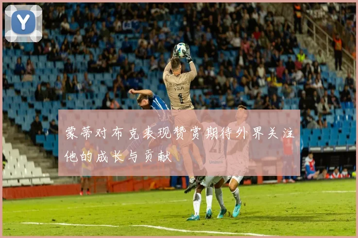 蒙蒂对布克表现赞赏期待外界关注他的成长与贡献