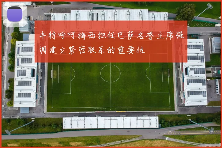 丰特呼吁梅西担任巴萨名誉主席强调建立紧密联系的重要性