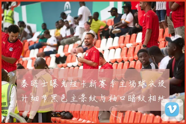 泰晤士曝光纽卡新赛季主场球衣设计细节黑色主条纹与袖口暗纹相结合