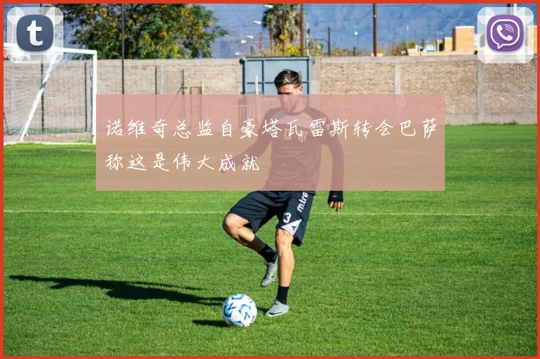 诺维奇总监自豪塔瓦雷斯转会巴萨称这是伟大成就