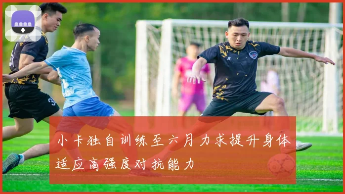 小卡独自训练至六月力求提升身体适应高强度对抗能力
