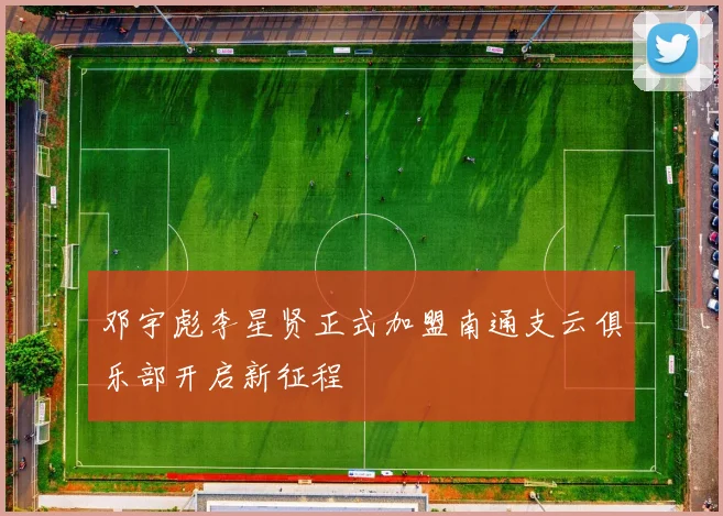 邓宇彪李星贤正式加盟南通支云俱乐部开启新征程