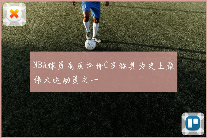 NBA球员高度评价C罗称其为史上最伟大运动员之一