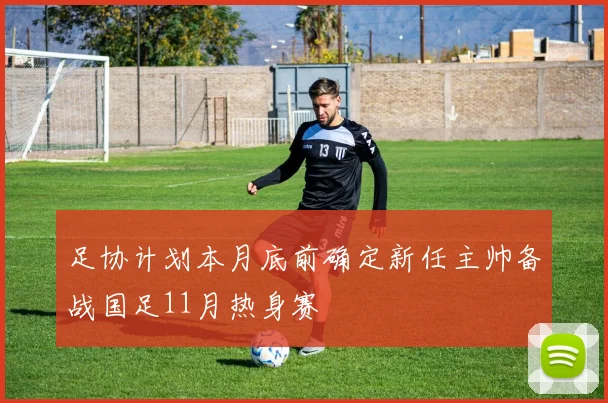 足协计划本月底前确定新任主帅备战国足11月热身赛