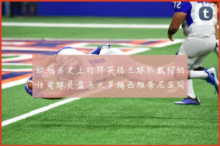 欧冠历史上对阵英格兰球队戴帽的传奇球员盘点大罗梅西维蒂尼亚同样在列