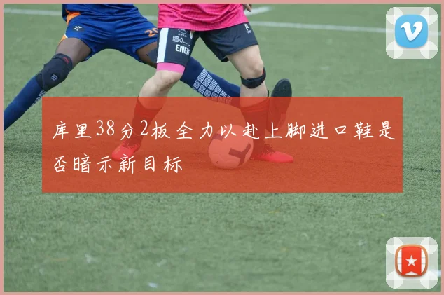 库里38分2板全力以赴上脚进口鞋是否暗示新目标