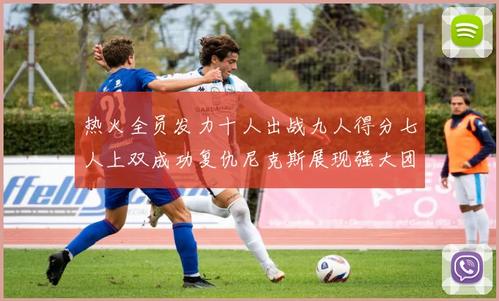 热火全员发力十人出战九人得分七人上双成功复仇尼克斯展现强大团队实力
