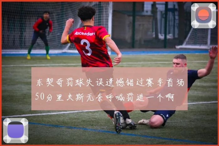东契奇罚球失误遗憾错过赛季首场50分里夫斯无奈呼喊罚进一个啊