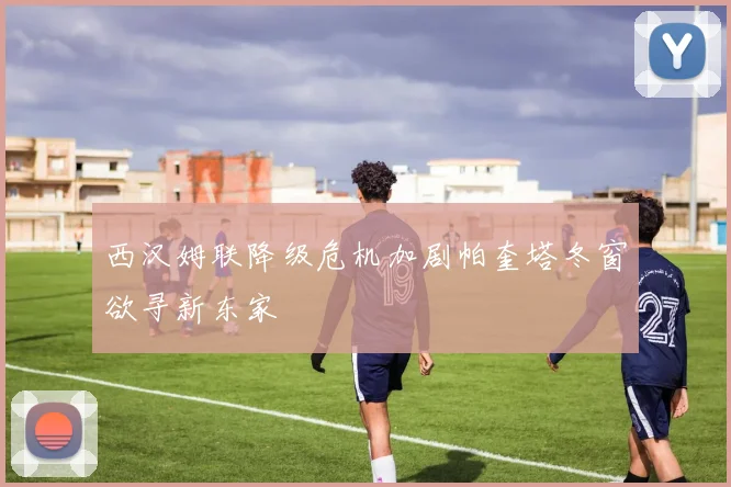 西汉姆联降级危机加剧帕奎塔冬窗欲寻新东家
