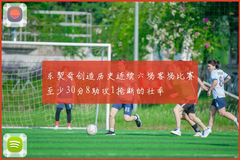 东契奇创造历史连续六场客场比赛至少30分8助攻1抢断的壮举