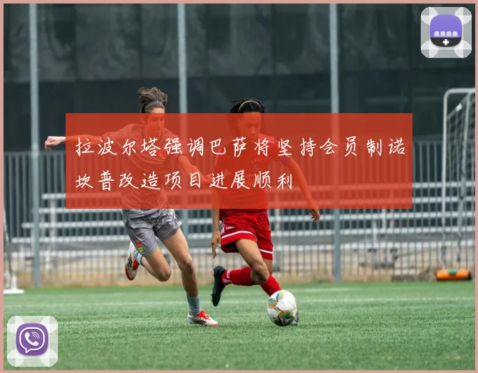 拉波尔塔强调巴萨将坚持会员制诺坎普改造项目进展顺利
