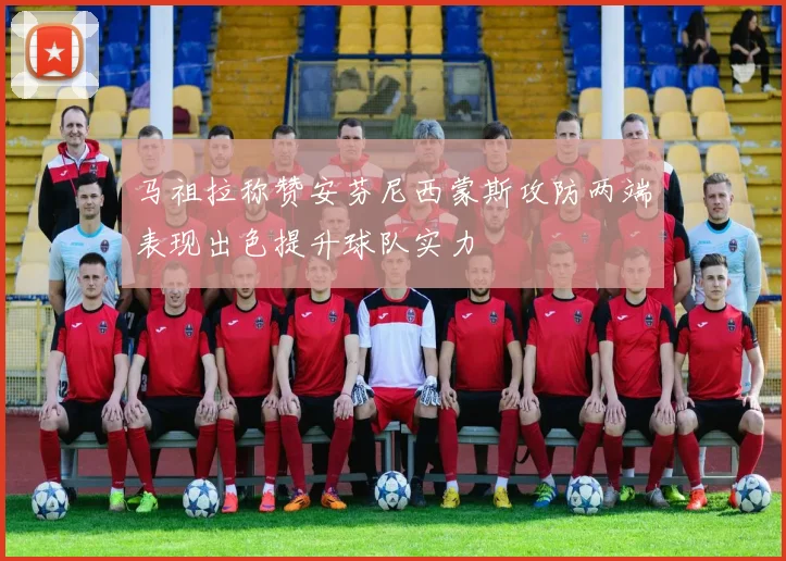 马祖拉称赞安芬尼西蒙斯攻防两端表现出色提升球队实力