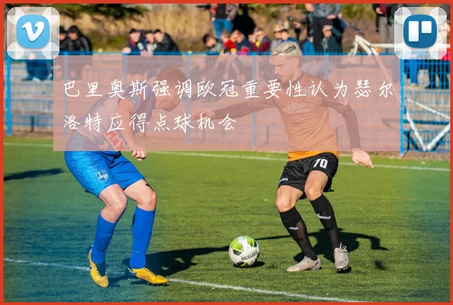 巴里奥斯强调欧冠重要性认为瑟尔洛特应得点球机会