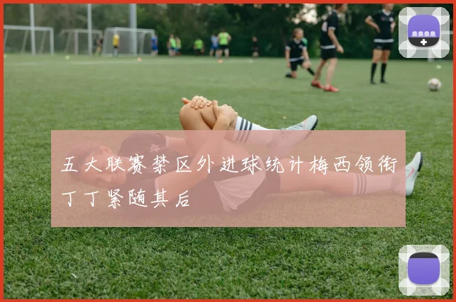五大联赛禁区外进球统计梅西领衔丁丁紧随其后