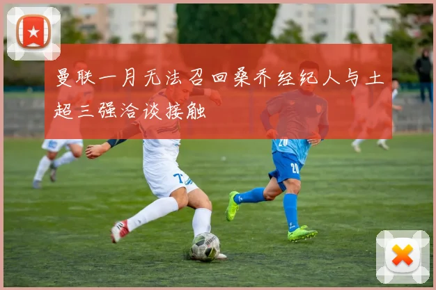 曼联一月无法召回桑乔经纪人与土超三强洽谈接触