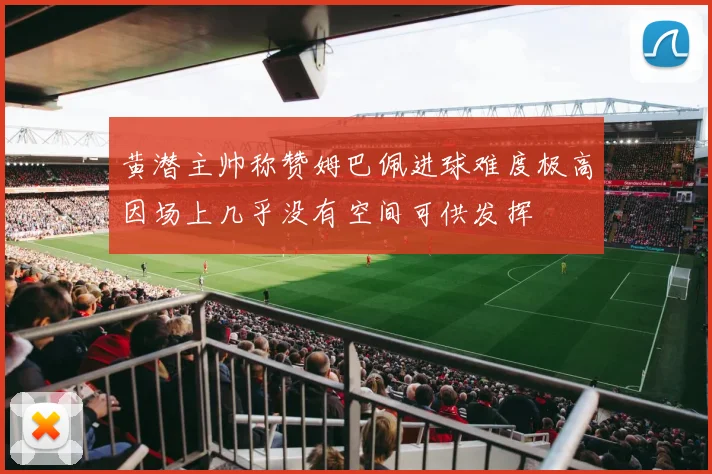 黄潜主帅称赞姆巴佩进球难度极高因场上几乎没有空间可供发挥