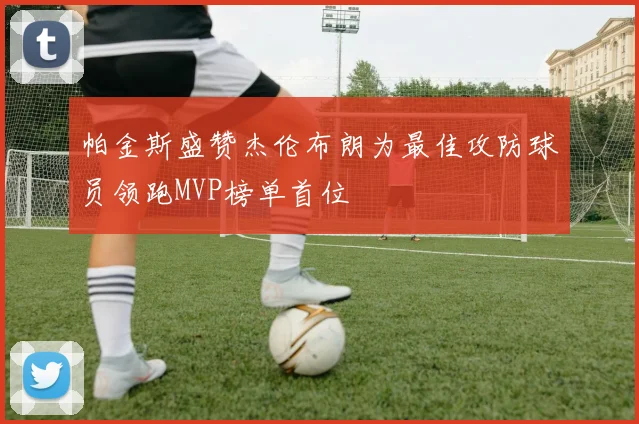 帕金斯盛赞杰伦布朗为最佳攻防球员领跑MVP榜单首位