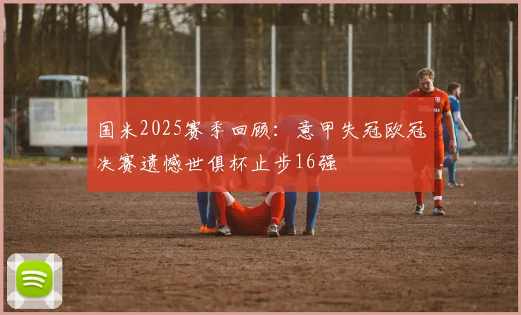 国米2025赛季回顾：意甲失冠欧冠决赛遗憾世俱杯止步16强