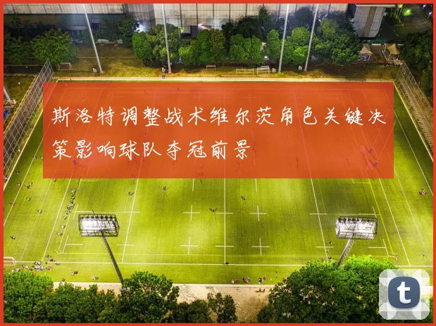 斯洛特调整战术维尔茨角色关键决策影响球队夺冠前景
