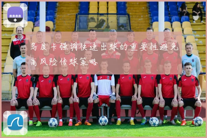乌度卡强调快速出球的重要性避免高风险传球策略