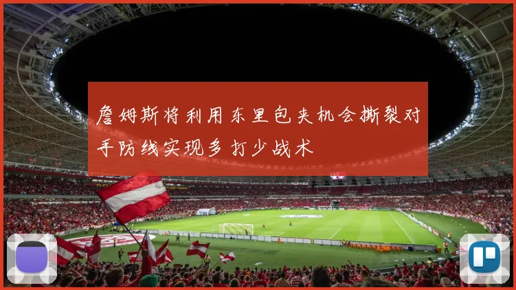 詹姆斯将利用东里包夹机会撕裂对手防线实现多打少战术