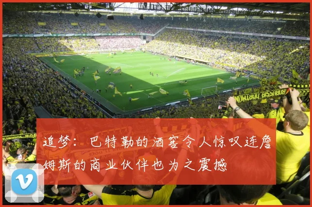 追梦：巴特勒的酒窖令人惊叹连詹姆斯的商业伙伴也为之震撼