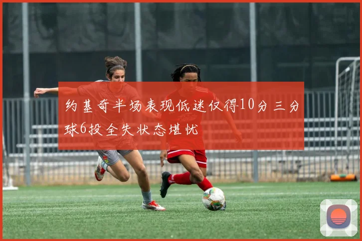 约基奇半场表现低迷仅得10分三分球6投全失状态堪忧