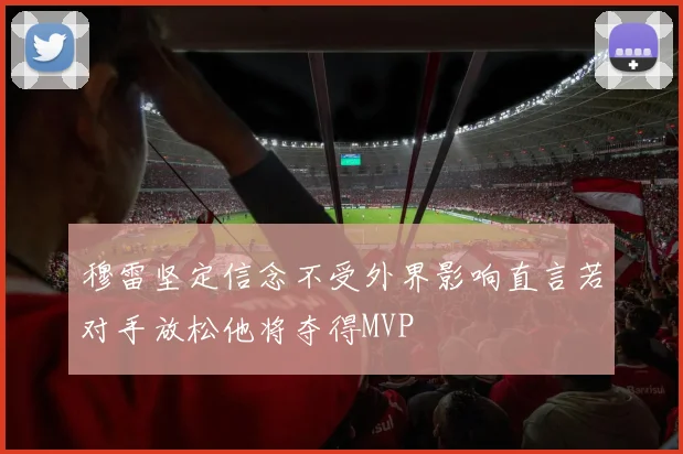 穆雷坚定信念不受外界影响直言若对手放松他将夺得MVP
