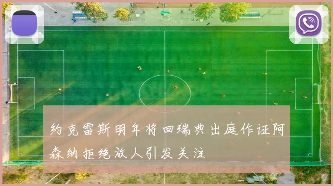 约克雷斯明年将回瑞典出庭作证阿森纳拒绝放人引发关注