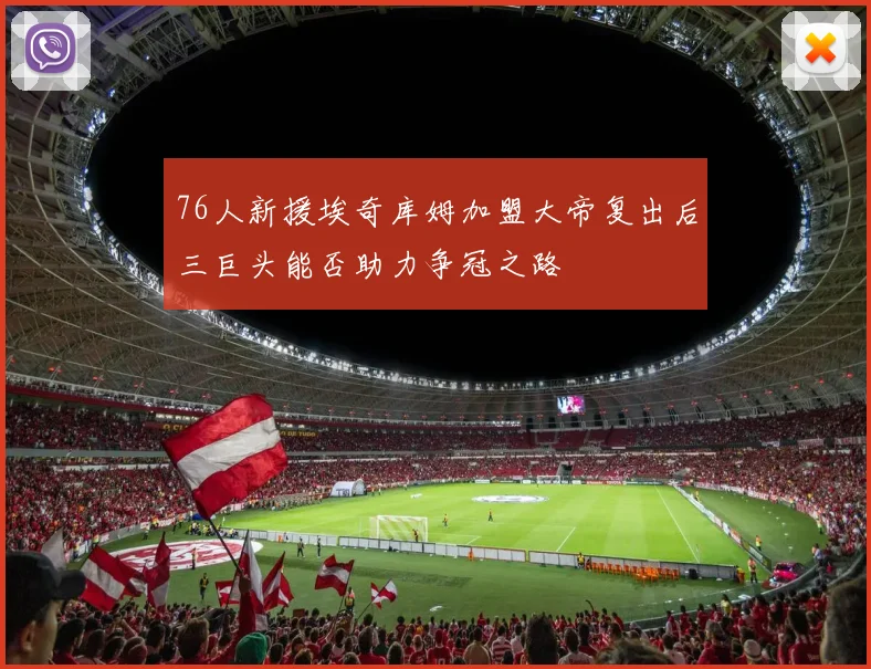 76人新援埃奇库姆加盟大帝复出后三巨头能否助力争冠之路