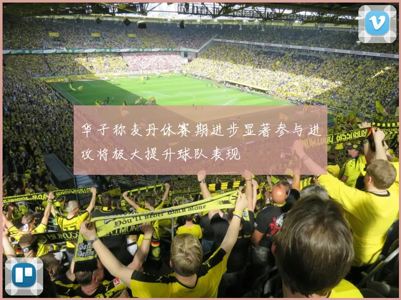 华子称麦丹休赛期进步显著参与进攻将极大提升球队表现