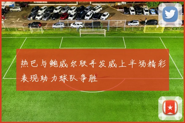 热巴与鲍威尔联手发威上半场精彩表现助力球队争胜