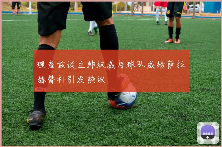 理查兹谈主帅权威与球队成绩萨拉赫替补引发热议