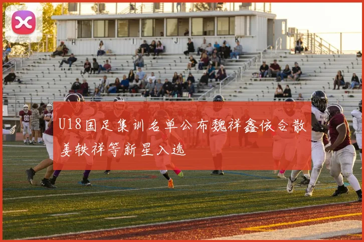 U18国足集训名单公布魏祥鑫依合散姜轶祥等新星入选