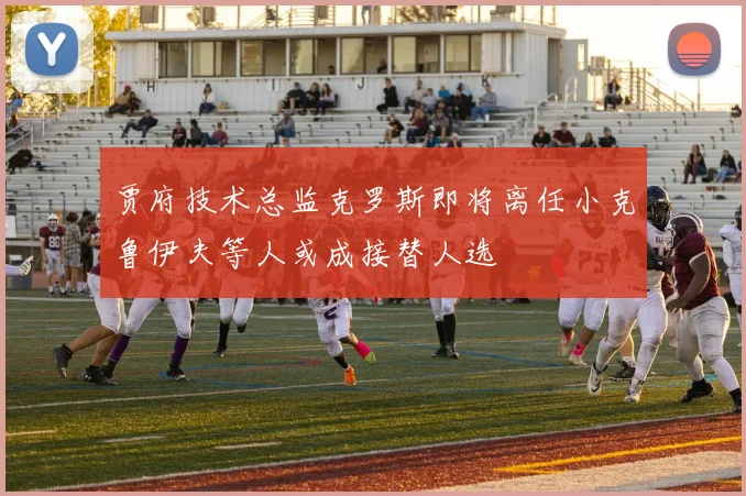 贾府技术总监克罗斯即将离任小克鲁伊夫等人或成接替人选