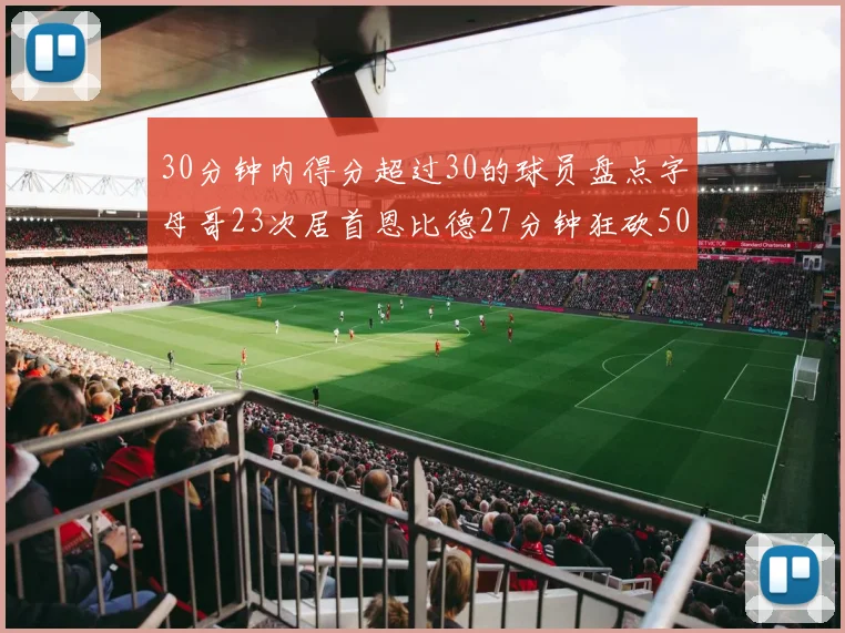 30分钟内得分超过30的球员盘点字母哥23次居首恩比德27分钟狂砍50分