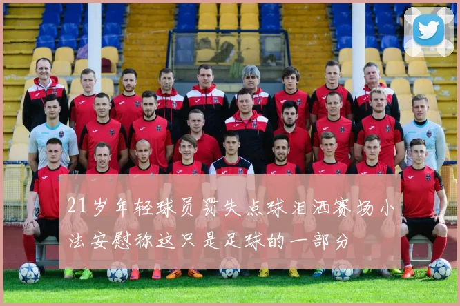 21岁年轻球员罚失点球泪洒赛场小法安慰称这只是足球的一部分
