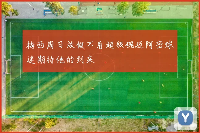 梅西周日放假不看超级碗迈阿密球迷期待他的到来