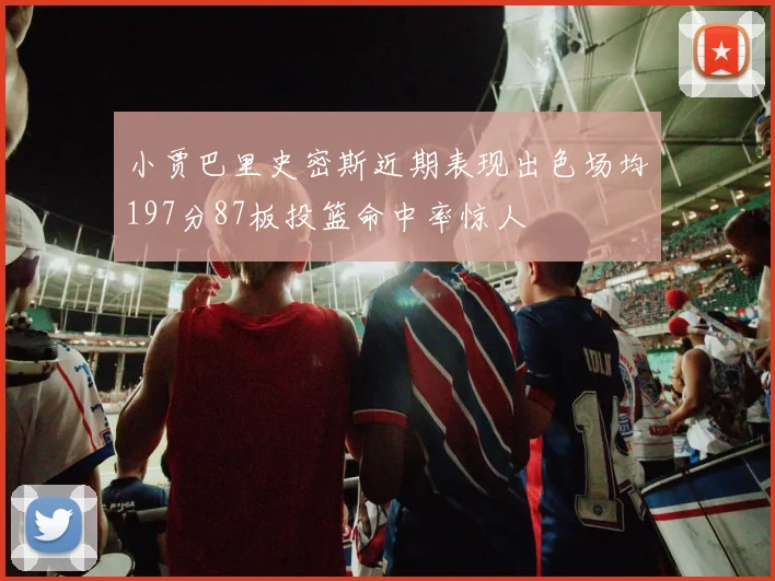小贾巴里史密斯近期表现出色场均197分87板投篮命中率惊人