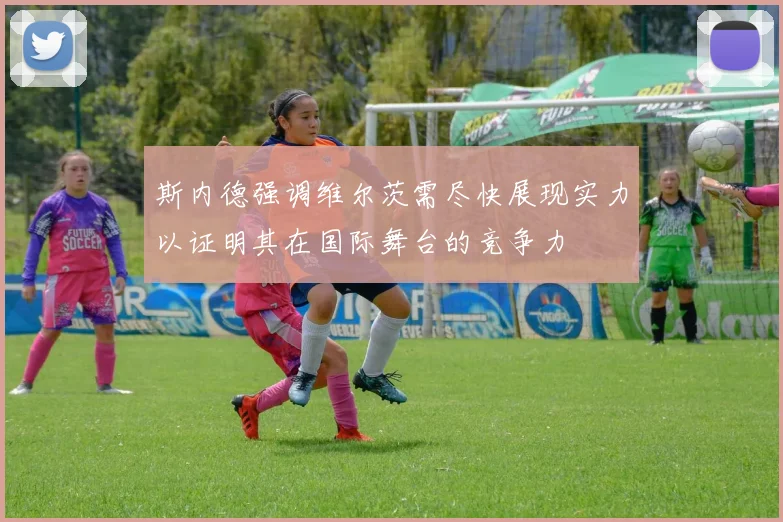斯内德强调维尔茨需尽快展现实力以证明其在国际舞台的竞争力