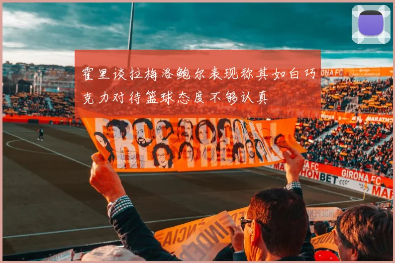 霍里谈拉梅洛鲍尔表现称其如白巧克力对待篮球态度不够认真