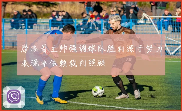 摩洛哥主帅强调球队胜利源于努力表现非依赖裁判照顾