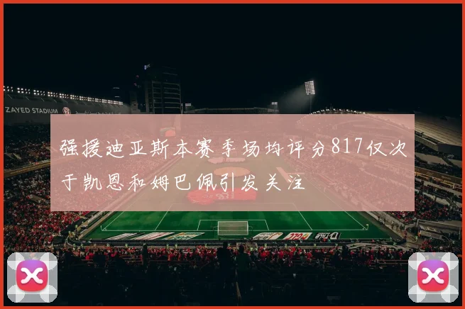 强援迪亚斯本赛季场均评分817仅次于凯恩和姆巴佩引发关注
