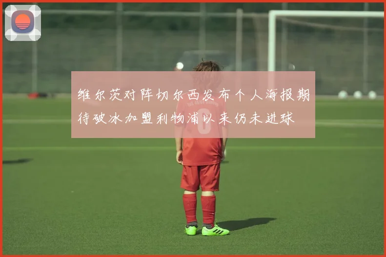 维尔茨对阵切尔西发布个人海报期待破冰加盟利物浦以来仍未进球
