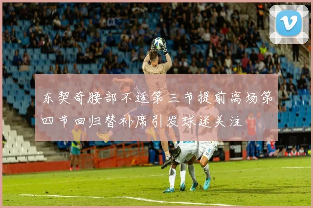 东契奇腰部不适第三节提前离场第四节回归替补席引发球迷关注