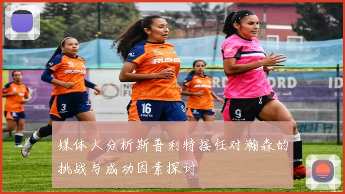媒体人分析斯普利特接任对瀚森的挑战与成功因素探讨