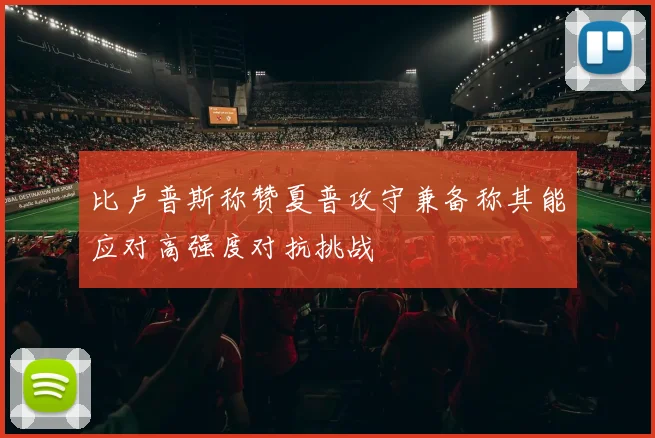 比卢普斯称赞夏普攻守兼备称其能应对高强度对抗挑战